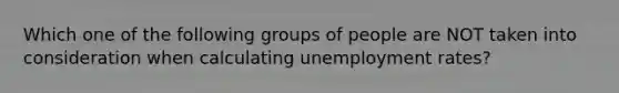 Which one of the following groups of people are NOT taken into consideration when calculating unemployment rates?