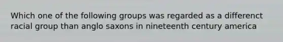 Which one of the following groups was regarded as a differenct racial group than anglo saxons in nineteenth century america