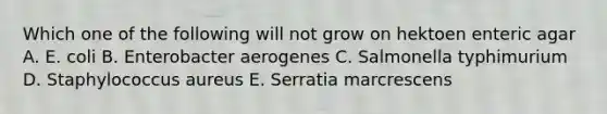 Which one of the following will not grow on hektoen enteric agar A. E. coli B. Enterobacter aerogenes C. Salmonella typhimurium D. Staphylococcus aureus E. Serratia marcrescens