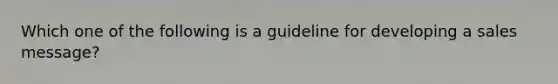 Which one of the following is a guideline for developing a sales message?