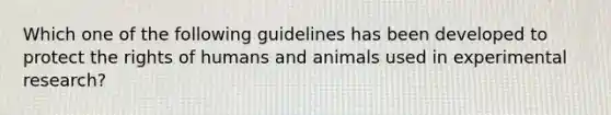 Which one of the following guidelines has been developed to protect the rights of humans and animals used in experimental research?