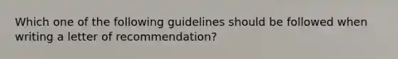 Which one of the following guidelines should be followed when writing a letter of recommendation?