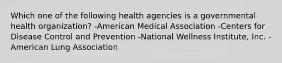 Which one of the following health agencies is a governmental health organization? -American Medical Association -Centers for Disease Control and Prevention -National Wellness Institute, Inc. -American Lung Association