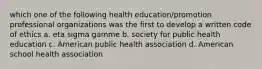 which one of the following health education/promotion professional organizations was the first to develop a written code of ethics a. eta sigma gamme b. society for public health education c. American public health association d. American school health association