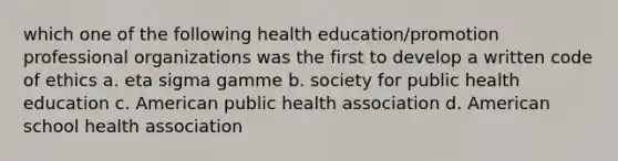 which one of the following health education/promotion professional organizations was the first to develop a written code of ethics a. eta sigma gamme b. society for public health education c. American public health association d. American school health association