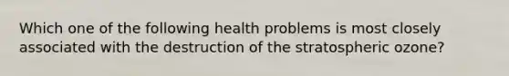 Which one of the following health problems is most closely associated with the destruction of the stratospheric ozone?