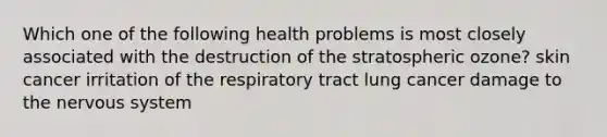 Which one of the following health problems is most closely associated with the destruction of the stratospheric ozone? skin cancer irritation of the respiratory tract lung cancer damage to the <a href='https://www.questionai.com/knowledge/kThdVqrsqy-nervous-system' class='anchor-knowledge'>nervous system</a>