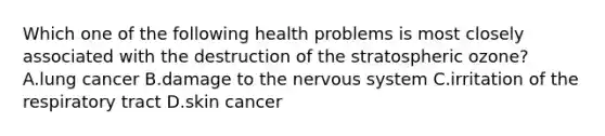 Which one of the following health problems is most closely associated with the destruction of the stratospheric ozone? A.lung cancer B.damage to the nervous system C.irritation of the respiratory tract D.skin cancer