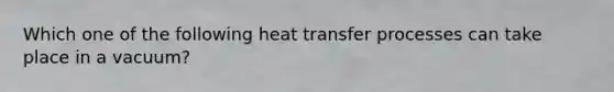 Which one of the following <a href='https://www.questionai.com/knowledge/k2a0QabhPo-heat-transfer' class='anchor-knowledge'>heat transfer</a> processes can take place in a vacuum?