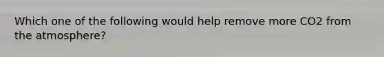 Which one of the following would help remove more CO2 from the atmosphere?