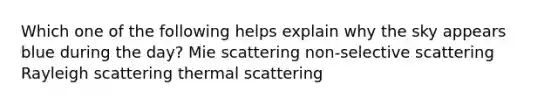 Which one of the following helps explain why the sky appears blue during the day? Mie scattering non-selective scattering Rayleigh scattering thermal scattering