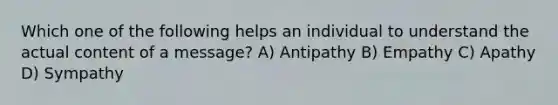 Which one of the following helps an individual to understand the actual content of a message? A) Antipathy B) Empathy C) Apathy D) Sympathy