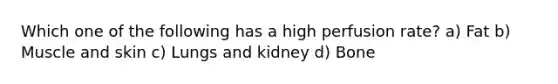 Which one of the following has a high perfusion rate? a) Fat b) Muscle and skin c) Lungs and kidney d) Bone