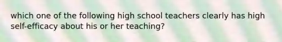 which one of the following high school teachers clearly has high self-efficacy about his or her teaching?