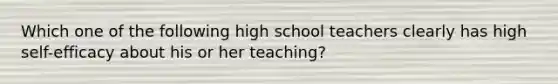 Which one of the following high school teachers clearly has high self-efficacy about his or her teaching?