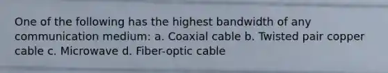 One of the following has the highest bandwidth of any communication medium: a. Coaxial cable b. Twisted pair copper cable c. Microwave d. Fiber-optic cable