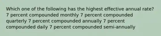 Which one of the following has the highest effective annual rate? 7 percent compounded monthly 7 percent compounded quarterly 7 percent compounded annually 7 percent compounded daily 7 percent compounded semi-annually