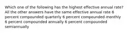 Which one of the following has the highest effective annual rate? All the other answers have the same effective annual rate 6 percent compounded quarterly 6 percent compounded monthly 6 percent compounded annually 6 percent compounded semiannually