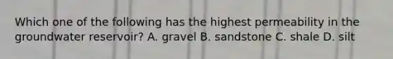 Which one of the following has the highest permeability in the groundwater reservoir? A. gravel B. sandstone C. shale D. silt