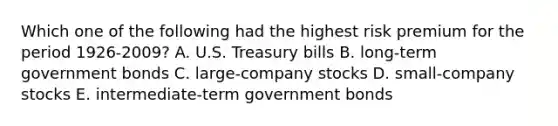 Which one of the following had the highest risk premium for the period 1926-2009? A. U.S. Treasury bills B. long-term government bonds C. large-company stocks D. small-company stocks E. intermediate-term government bonds