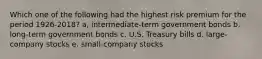 Which one of the following had the highest risk premium for the period 1926-2018? a, intermediate-term government bonds b. long-term government bonds c. U.S. Treasury bills d. large-company stocks e. small-company stocks