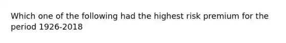 Which one of the following had the highest risk premium for the period 1926-2018
