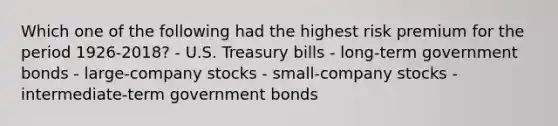 Which one of the following had the highest risk premium for the period 1926-2018? - U.S. Treasury bills - long-term government bonds - large-company stocks - small-company stocks - intermediate-term government bonds