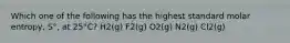 Which one of the following has the highest standard molar entropy, S°, at 25°C? H2(g) F2(g) O2(g) N2(g) Cl2(g)