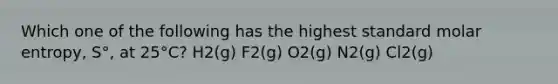 Which one of the following has the highest standard molar entropy, S°, at 25°C? H2(g) F2(g) O2(g) N2(g) Cl2(g)