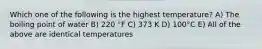 Which one of the following is the highest temperature? A) The boiling point of water B) 220 °F C) 373 K D) 100°C E) All of the above are identical temperatures