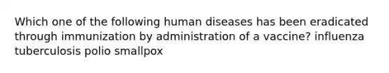 Which one of the following human diseases has been eradicated through immunization by administration of a vaccine? influenza tuberculosis polio smallpox