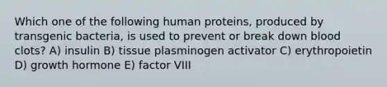 Which one of the following human proteins, produced by transgenic bacteria, is used to prevent or break down blood clots? A) insulin B) tissue plasminogen activator C) erythropoietin D) growth hormone E) factor VIII