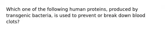 Which one of the following human proteins, produced by transgenic bacteria, is used to prevent or break down blood clots?