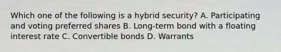 Which one of the following is a hybrid security? A. Participating and voting preferred shares B. Long-term bond with a floating interest rate C. Convertible bonds D. Warrants