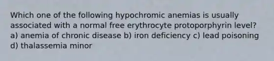 Which one of the following hypochromic anemias is usually associated with a normal free erythrocyte protoporphyrin level? a) anemia of chronic disease b) iron deficiency c) lead poisoning d) thalassemia minor