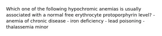 Which one of the following hypochromic anemias is usually associated with a normal free erythrocyte protoporphyrin level? - anemia of chronic disease - iron deficiency - lead poisoning - thalassemia minor