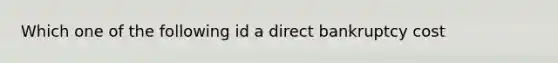 Which one of the following id a direct bankruptcy cost