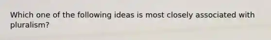 Which one of the following ideas is most closely associated with pluralism?