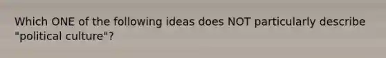 Which ONE of the following ideas does NOT particularly describe "political culture"?