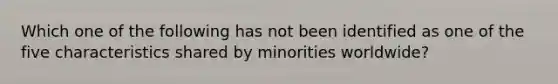 Which one of the following has not been identified as one of the five characteristics shared by minorities worldwide?