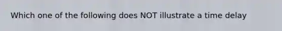 Which one of the following does NOT illustrate a time delay