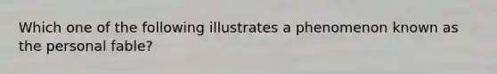 Which one of the following illustrates a phenomenon known as the personal fable?