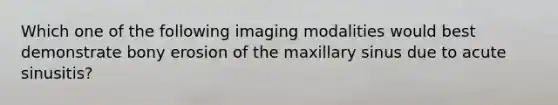 Which one of the following imaging modalities would best demonstrate bony erosion of the maxillary sinus due to acute sinusitis?