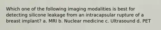 Which one of the following imaging modalities is best for detecting silicone leakage from an intracapsular rupture of a breast implant? a. MRI b. Nuclear medicine c. Ultrasound d. PET