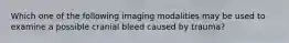 Which one of the following imaging modalities may be used to examine a possible cranial bleed caused by trauma?