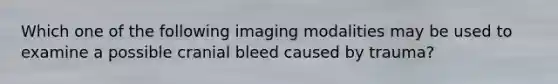 Which one of the following imaging modalities may be used to examine a possible cranial bleed caused by trauma?