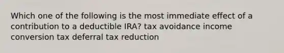 Which one of the following is the most immediate effect of a contribution to a deductible IRA? tax avoidance income conversion tax deferral tax reduction