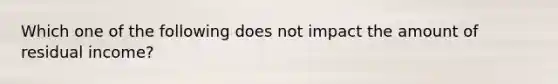 Which one of the following does not impact the amount of <a href='https://www.questionai.com/knowledge/kLHX5n77ya-residual-income' class='anchor-knowledge'>residual income</a>?