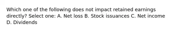 Which one of the following does not impact retained earnings directly? Select one: A. Net loss B. Stock issuances C. Net income D. Dividends