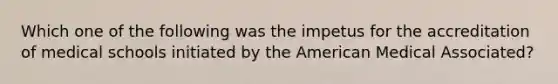 Which one of the following was the impetus for the accreditation of medical schools initiated by the American Medical Associated?